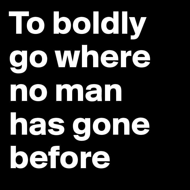 To-boldly-go-where-no-man-has-gone-before.